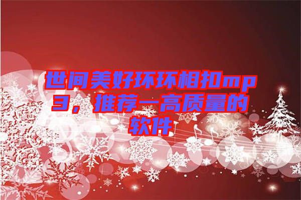 世間美好環(huán)環(huán)相扣mp3，推薦一高質(zhì)量的軟件
