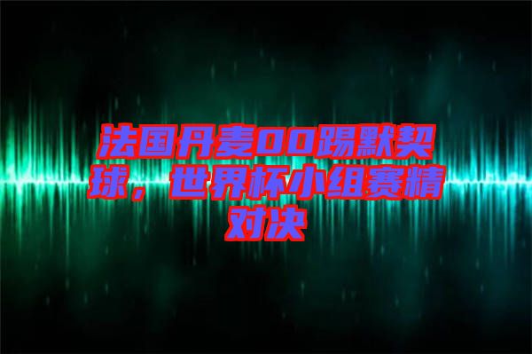 法國(guó)丹麥00踢默契球，世界杯小組賽精對(duì)決