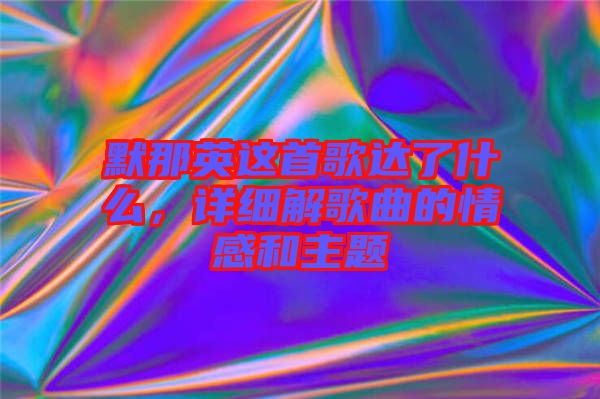 默那英這首歌達(dá)了什么，詳細(xì)解歌曲的情感和主題