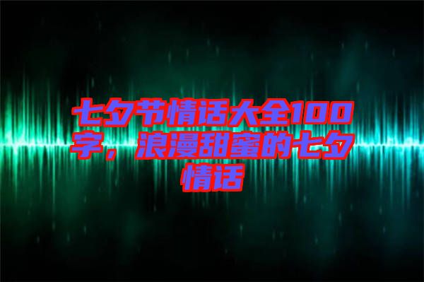 七夕節(jié)情話大全100字，浪漫甜蜜的七夕情話
