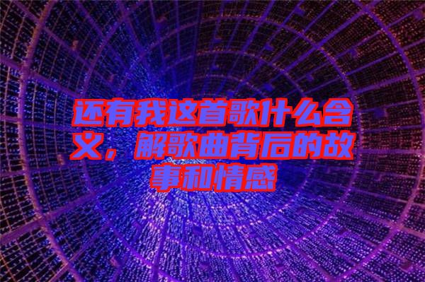 還有我這首歌什么含義，解歌曲背后的故事和情感