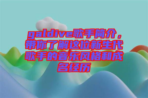 galdive歌手簡介，帶你了解這位新生代歌手的音樂風(fēng)格和成名經(jīng)歷