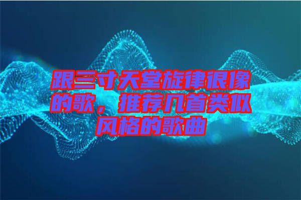 跟三寸天堂旋律很像的歌，推薦幾首類似風(fēng)格的歌曲