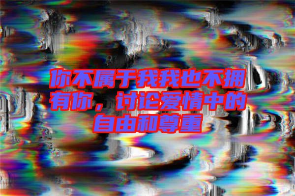 你不屬于我我也不擁有你，討論愛情中的自由和尊重