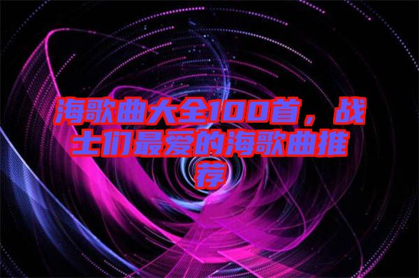 海歌曲大全100首，戰(zhàn)士們最愛(ài)的海歌曲推薦