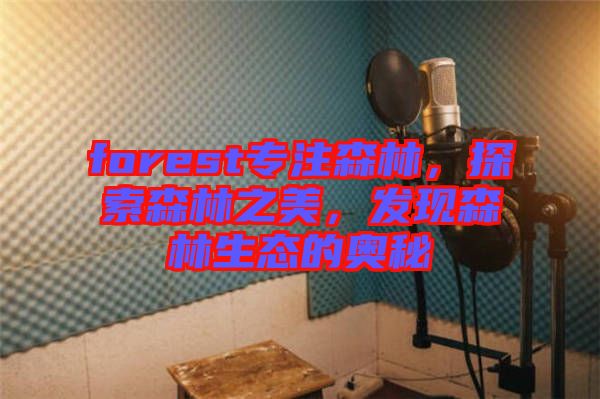 forest專注森林，探索森林之美，發(fā)現(xiàn)森林生態(tài)的奧秘