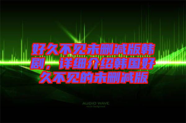 好久不見未刪減版韓劇，詳細(xì)介紹韓國(guó)好久不見的未刪減版