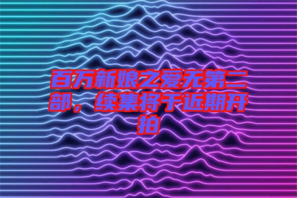 百萬(wàn)新娘之愛(ài)無(wú)第二部，續(xù)集將于近期開(kāi)拍
