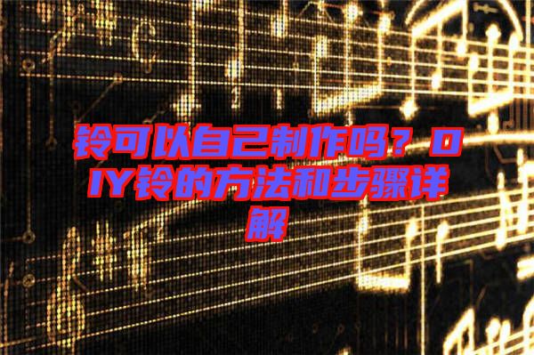 鈴可以自己制作嗎？DIY鈴的方法和步驟詳解