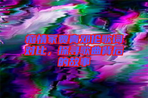 癡情冢賈青鄧倫歌詞對比，探尋歌曲背后的故事