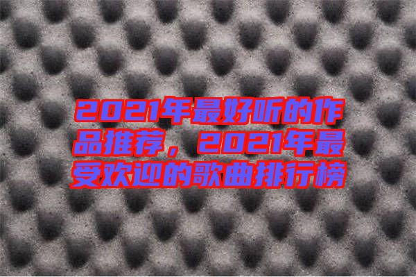 2021年最好聽(tīng)的作品推薦，2021年最受歡迎的歌曲排行榜