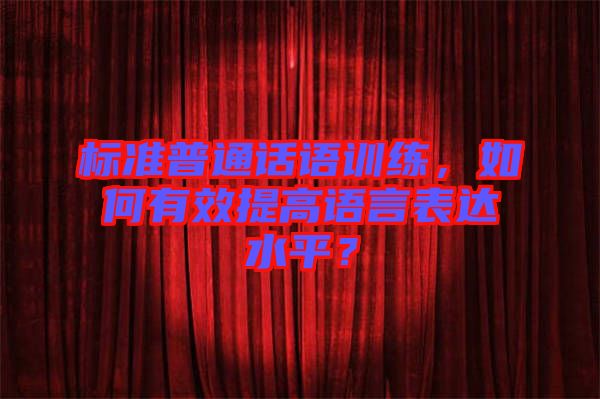 標(biāo)準(zhǔn)普通話(huà)語(yǔ)訓(xùn)練，如何有效提高語(yǔ)言表達(dá)水平？