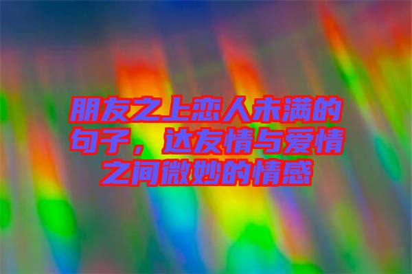 朋友之上戀人未滿的句子，達(dá)友情與愛情之間微妙的情感