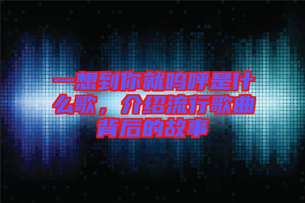 一想到你就嗚呼是什么歌，介紹流行歌曲背后的故事
