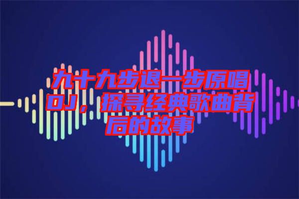 九十九步退一步原唱DJ，探尋經(jīng)典歌曲背后的故事