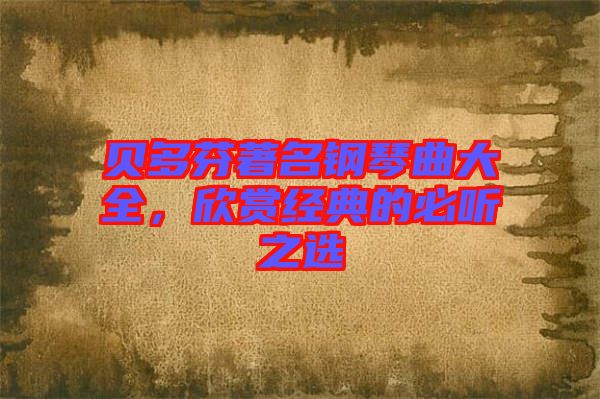 貝多芬著名鋼琴曲大全，欣賞經(jīng)典的必聽(tīng)之選
