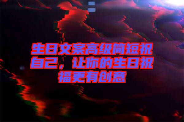 生日文案高級簡短祝自己，讓你的生日祝福更有創(chuàng)意