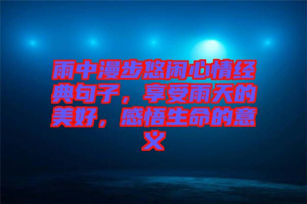 雨中漫步悠閑心情經(jīng)典句子，享受雨天的美好，感悟生命的意義