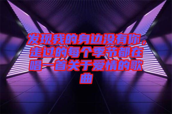 發(fā)現(xiàn)我的身邊沒有你，走過的每個(gè)季節(jié)都在唱一首關(guān)于愛情的歌曲