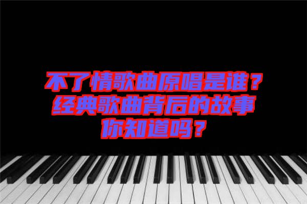 不了情歌曲原唱是誰？經(jīng)典歌曲背后的故事你知道嗎？