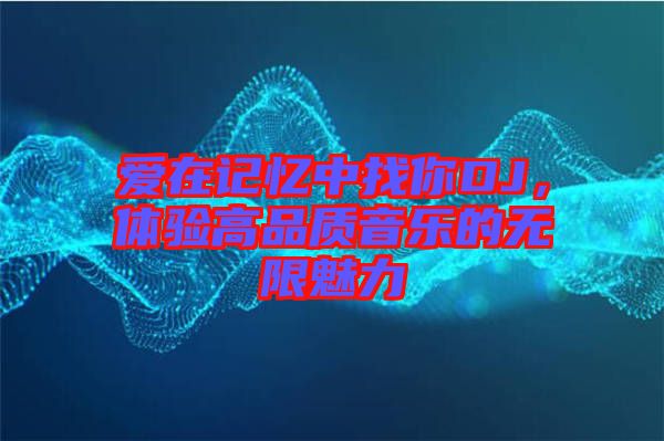 愛在記憶中找你DJ，體驗(yàn)高品質(zhì)音樂的無限魅力