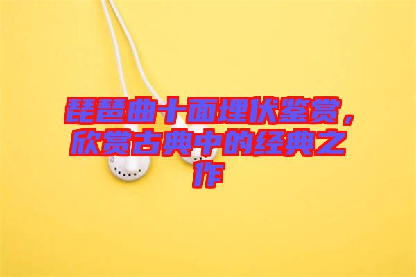 琵琶曲十面埋伏鑒賞，欣賞古典中的經(jīng)典之作