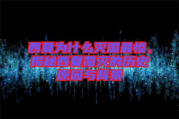西夏為什么滅國(guó)最慘，揭秘西夏覆滅的歷史原因與背景