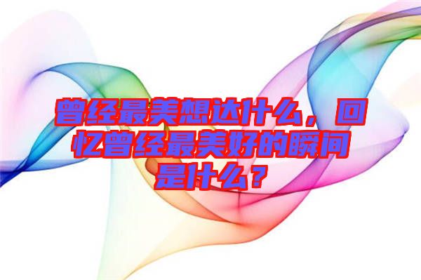 曾經(jīng)最美想達(dá)什么，回憶曾經(jīng)最美好的瞬間是什么？