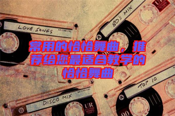 常用的恰恰舞曲，推薦給您最適合教學(xué)的恰恰舞曲