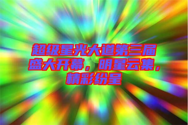 超級(jí)星光大道第三屆盛大開幕，明星云集，精彩紛呈
