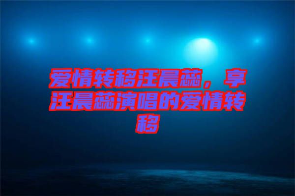 愛情轉(zhuǎn)移汪晨蕊，享汪晨蕊演唱的愛情轉(zhuǎn)移