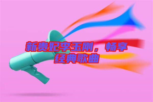 新貴妃李玉剛，暢享經(jīng)典歌曲