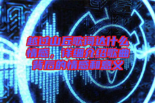 越過山丘歌詞達什么情感，詳細介紹歌曲背后的情感和意義