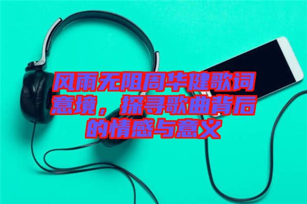 風(fēng)雨無阻周華健歌詞意境，探尋歌曲背后的情感與意義