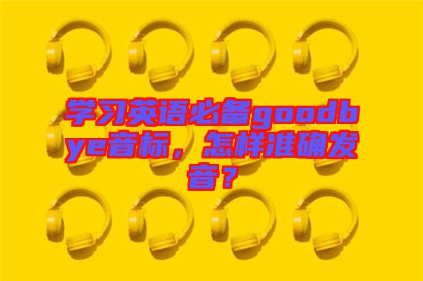 學(xué)習(xí)英語(yǔ)必備goodbye音標(biāo)，怎樣準(zhǔn)確發(fā)音？