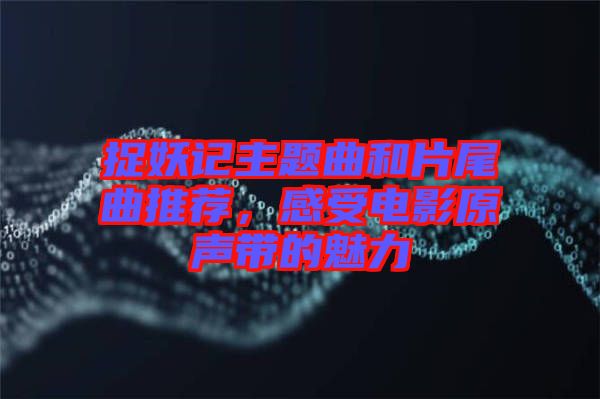 捉妖記主題曲和片尾曲推薦，感受電影原聲帶的魅力
