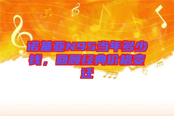 諾基亞N95當(dāng)年多少錢，回顧經(jīng)典價格變遷