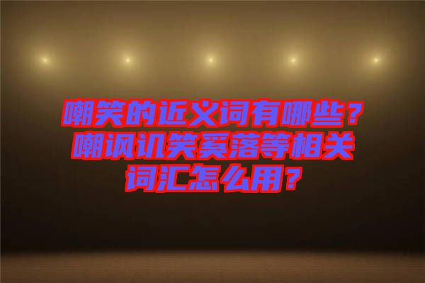 嘲笑的近義詞有哪些？嘲諷譏笑奚落等相關(guān)詞匯怎么用？