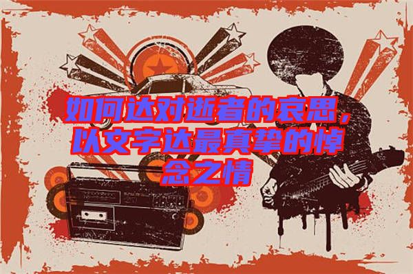 如何達(dá)對逝者的哀思，以文字達(dá)最真摯的悼念之情