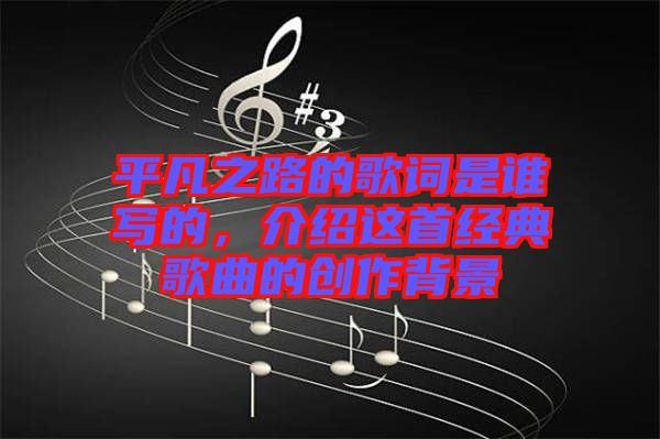 平凡之路的歌詞是誰寫的，介紹這首經典歌曲的創(chuàng)作背景