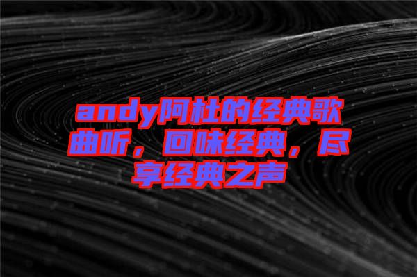 andy阿杜的經(jīng)典歌曲聽(tīng)，回味經(jīng)典，盡享經(jīng)典之聲