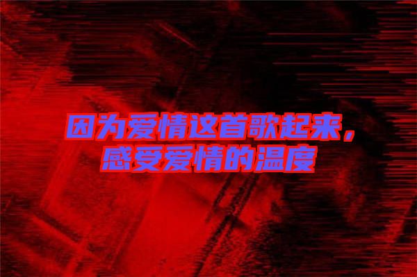 因為愛情這首歌起來，感受愛情的溫度