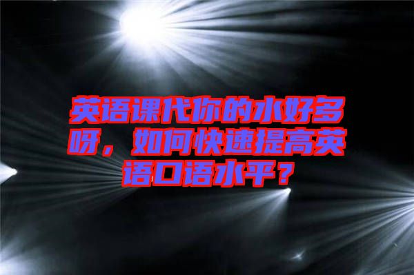英語(yǔ)課代你的水好多呀，如何快速提高英語(yǔ)口語(yǔ)水平？