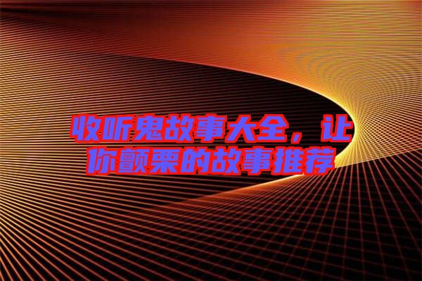 收聽鬼故事大全，讓你顫栗的故事推薦