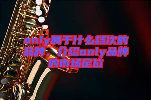 only屬于什么檔次的品牌，介紹only品牌的市場定位
