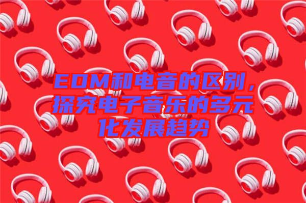 EDM和電音的區(qū)別，探究電子音樂的多元化發(fā)展趨勢