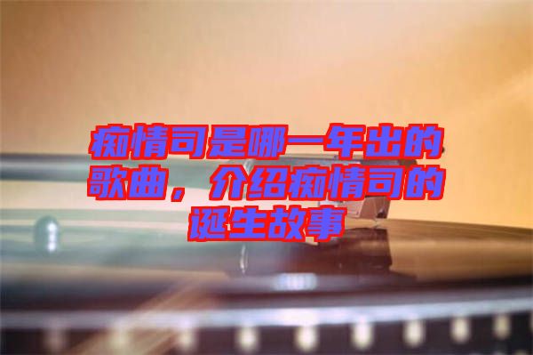 癡情司是哪一年出的歌曲，介紹癡情司的誕生故事
