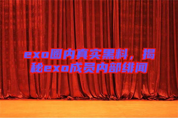 exo圈內(nèi)真實(shí)黑料，揭秘exo成員內(nèi)部緋聞