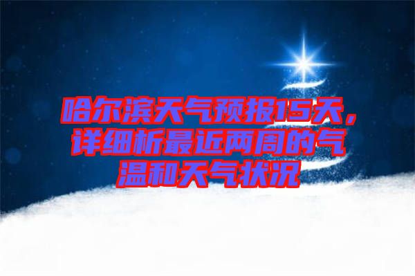 哈爾濱天氣預(yù)報(bào)15天，詳細(xì)析最近兩周的氣溫和天氣狀況