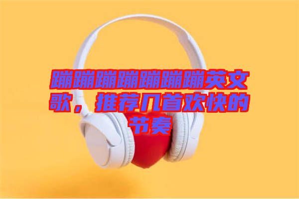 蹦蹦蹦蹦蹦蹦蹦英文歌，推薦幾首歡快的節(jié)奏